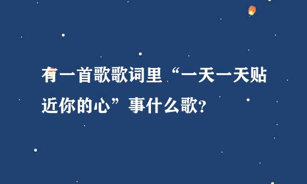 有一首歌歌词里“一天一天贴近你的心”事什么歌？