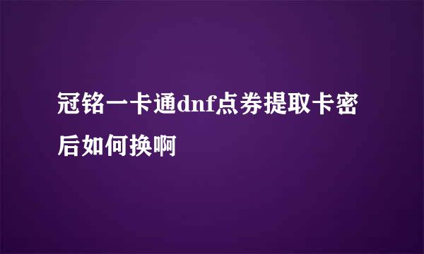 冠铭一卡通dnf点券提取卡密后如何换啊