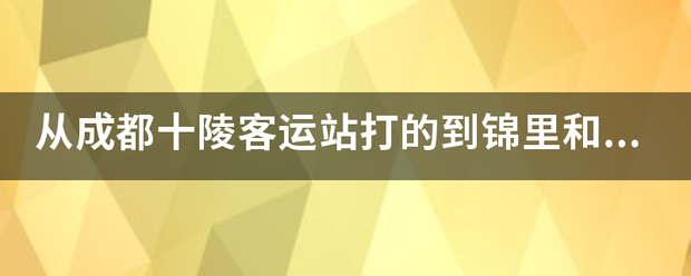 从成都十陵客运站打的到锦里和从来自欢乐谷打的到十陵客运站的大概价格。