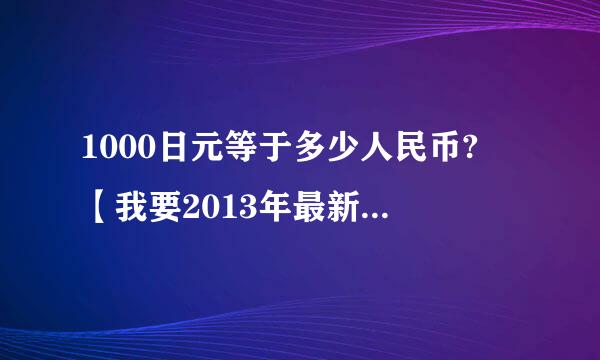 1000日元等于多少人民币? 【我要2013年最新的数值、色还菜径调谢谢】