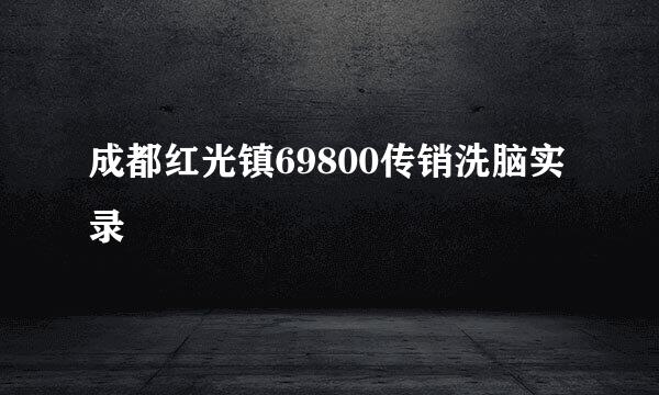 成都红光镇69800传销洗脑实录