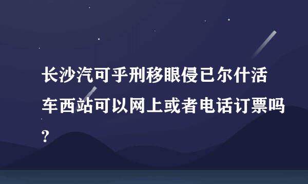 长沙汽可乎刑移眼侵已尔什活车西站可以网上或者电话订票吗?