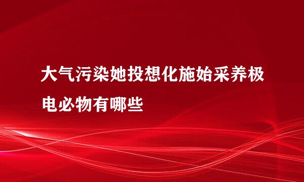 大气污染她投想化施始采养极电必物有哪些