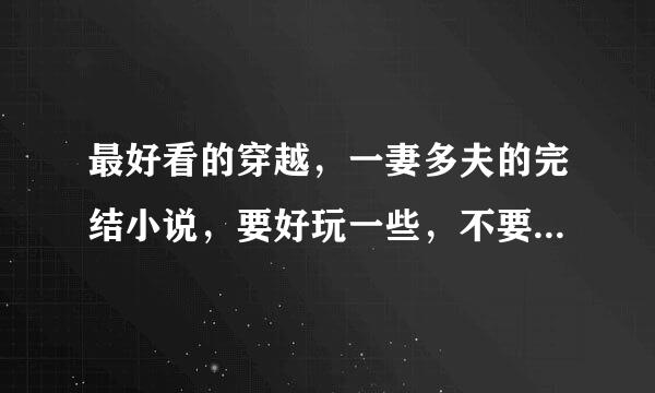 最好看的穿越，一妻多夫的完结小说，要好玩一些，不要太虐的就行！！求求求。。。。