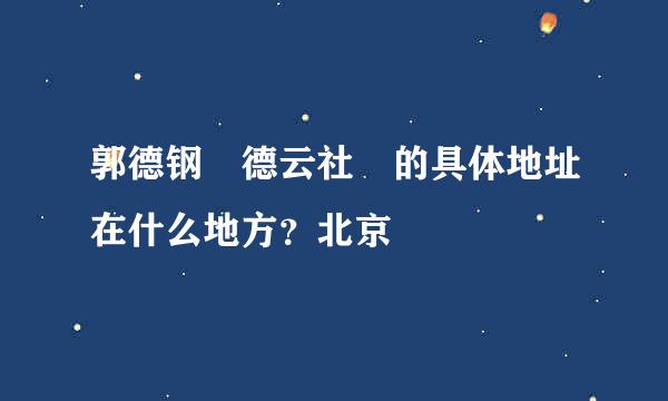 郭德钢 德云社 的具体地址在什么地方？北京