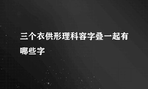 三个衣供形理科容字叠一起有哪些字