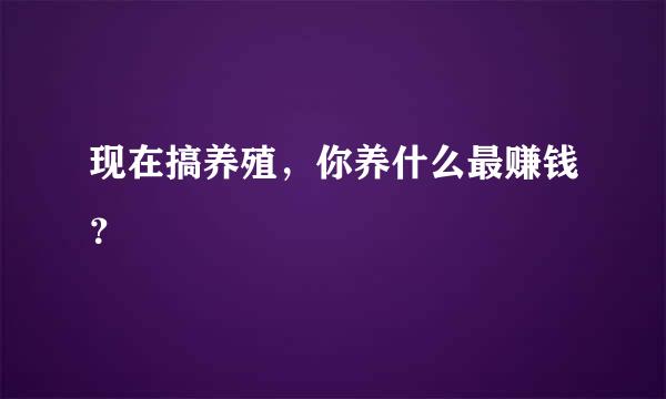 现在搞养殖，你养什么最赚钱？