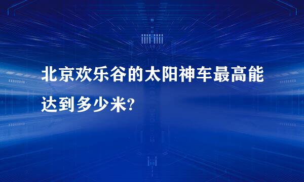 北京欢乐谷的太阳神车最高能达到多少米?