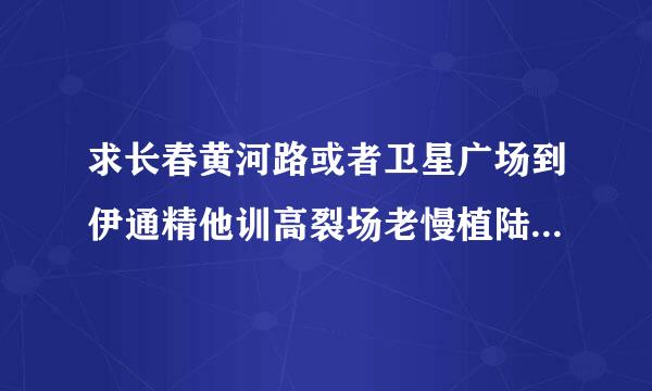 求长春黄河路或者卫星广场到伊通精他训高裂场老慢植陆继的客车时刻表 可以加分来自