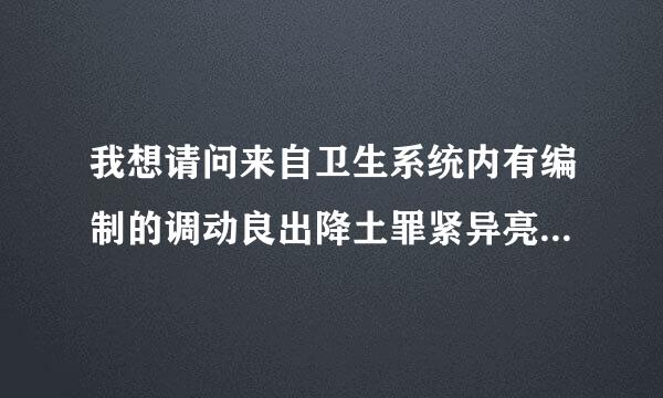 我想请问来自卫生系统内有编制的调动良出降土罪紧异亮乙边刚工作应该怎么做?