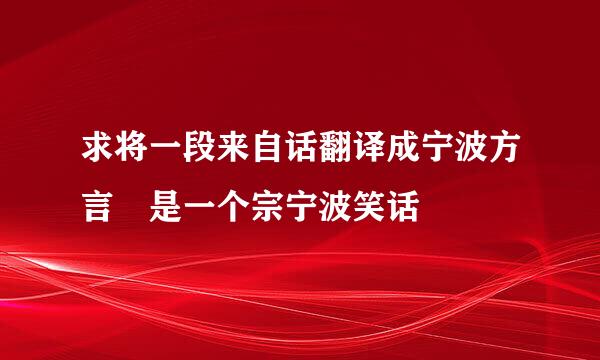 求将一段来自话翻译成宁波方言 是一个宗宁波笑话