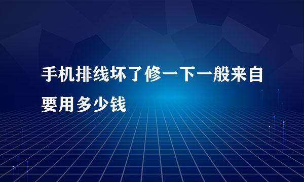 手机排线坏了修一下一般来自要用多少钱