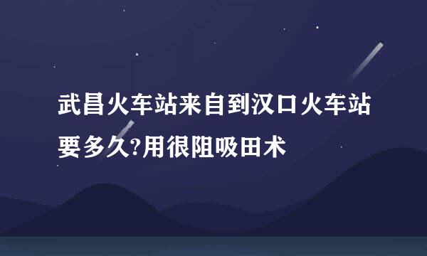 武昌火车站来自到汉口火车站要多久?用很阻吸田术