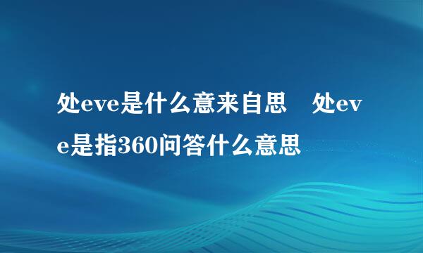 处eve是什么意来自思 处eve是指360问答什么意思