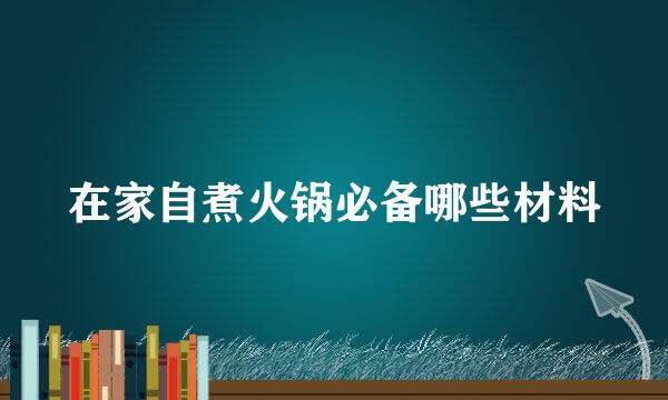 在家自煮火锅必备哪些材料