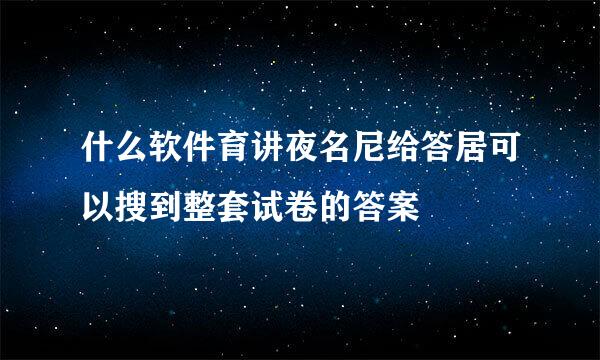 什么软件育讲夜名尼给答居可以搜到整套试卷的答案