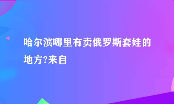 哈尔滨哪里有卖俄罗斯套娃的地方?来自