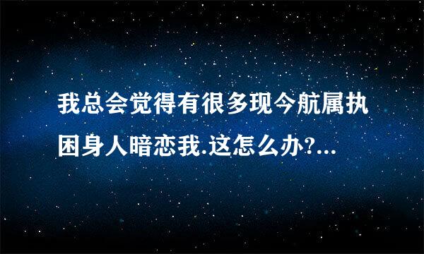 我总会觉得有很多现今航属执困身人暗恋我.这怎么办?有什么害处吗?