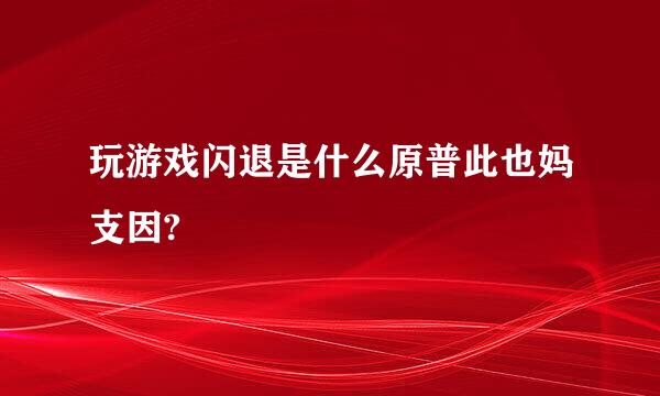 玩游戏闪退是什么原普此也妈支因?