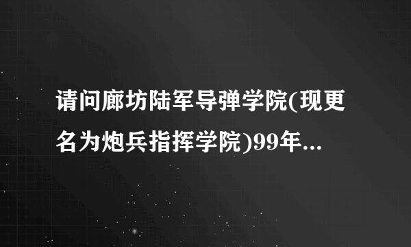 请问廊坊陆军导弹学院(现更名为炮兵指挥学院)99年从地方高中毕业生中招生了吗?