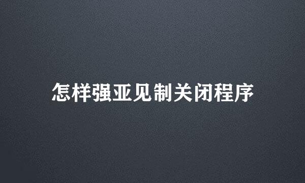 怎样强亚见制关闭程序