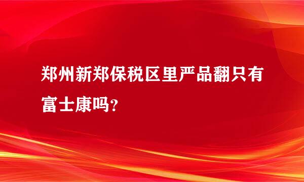 郑州新郑保税区里严品翻只有富士康吗？