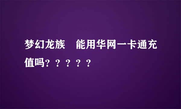 梦幻龙族 能用华网一卡通充值吗？？？？？