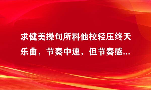 求健美操句所料他校轻压终天乐曲，节奏中速，但节奏感要强，要有爆发力来自，注意：曲子一定要最新流行的乐曲。不要老曲子。