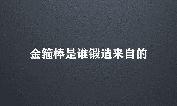 金箍棒是谁锻造来自的