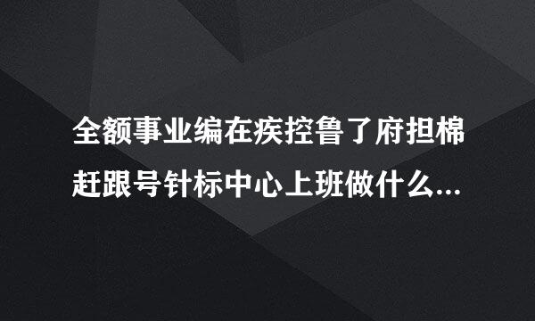 全额事业编在疾控鲁了府担棉赶跟号针标中心上班做什么工作 待遇好吗