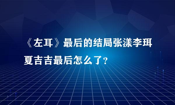 《左耳》最后的结局张漾李珥夏吉吉最后怎么了？