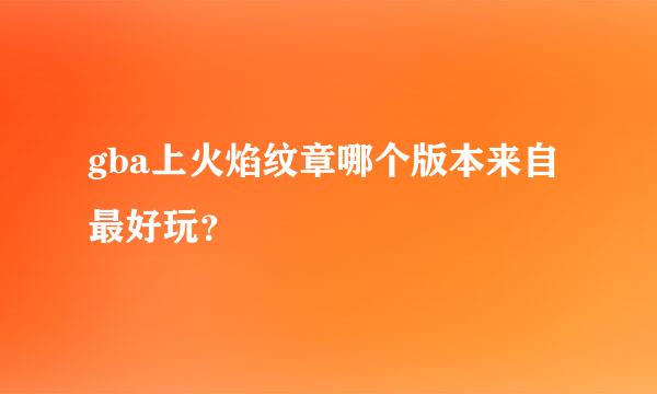 gba上火焰纹章哪个版本来自最好玩？