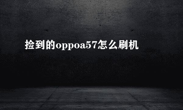 捡到的oppoa57怎么刷机