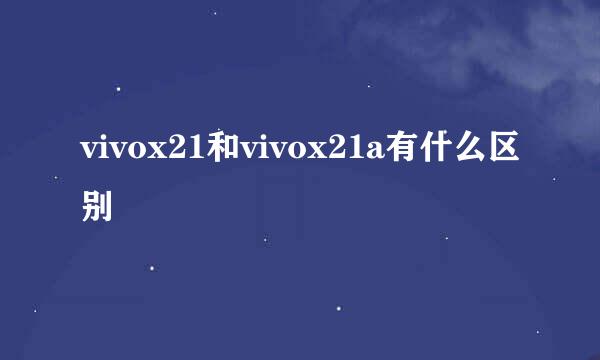 vivox21和vivox21a有什么区别