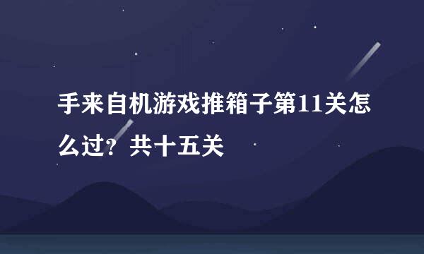 手来自机游戏推箱子第11关怎么过？共十五关