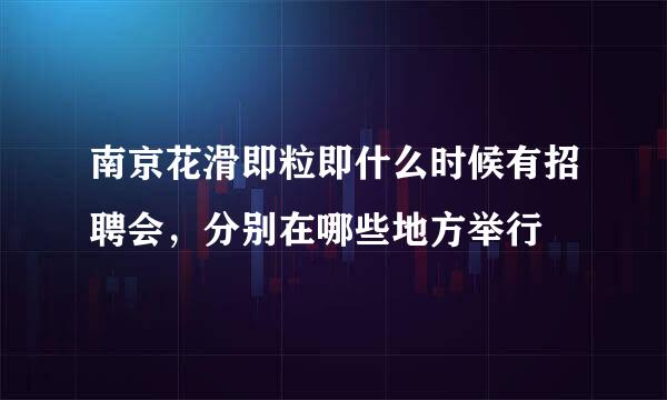 南京花滑即粒即什么时候有招聘会，分别在哪些地方举行