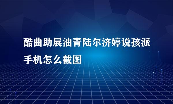 酷曲助展油青陆尔济婷说孩派手机怎么截图