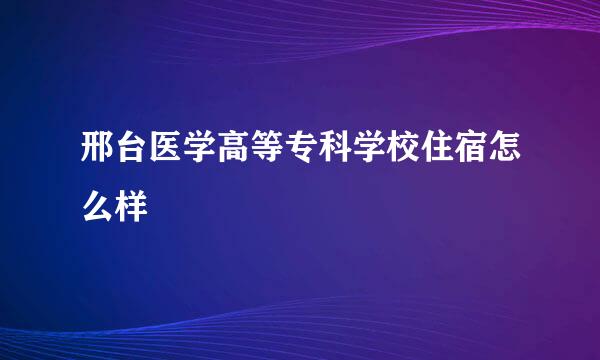 邢台医学高等专科学校住宿怎么样