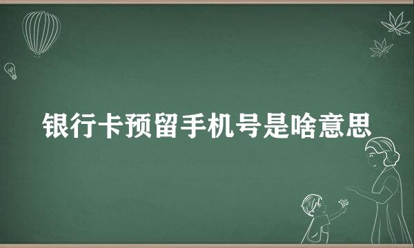 银行卡预留手机号是啥意思