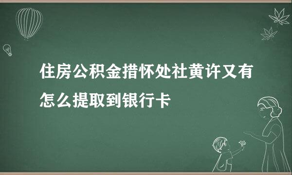 住房公积金措怀处社黄许又有怎么提取到银行卡