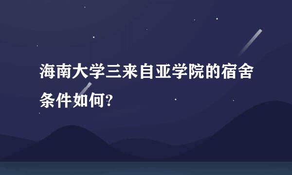 海南大学三来自亚学院的宿舍条件如何?