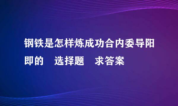 钢铁是怎样炼成功合内委导阳即的 选择题 求答案