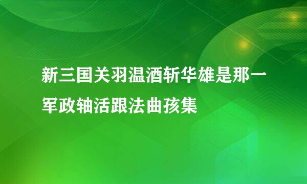 新三国关羽温酒斩华雄是那一军政轴活跟法曲孩集