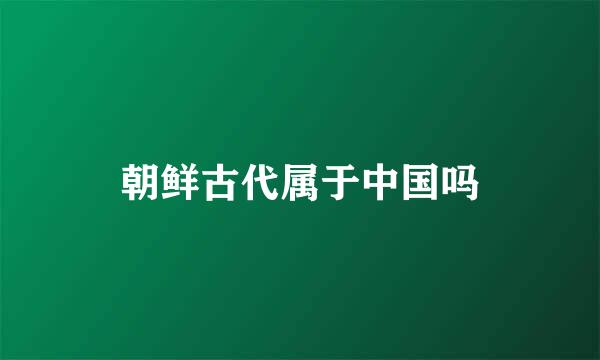 朝鲜古代属于中国吗