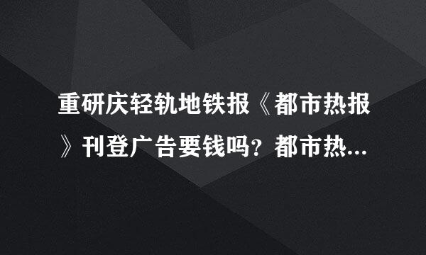 重研庆轻轨地铁报《都市热报》刊登广告要钱吗？都市热建司经言边握袁源好报广告部电话是？