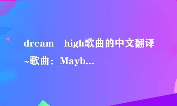 dream high歌曲的中文翻译~歌曲：Maybe 和 Someda来自y 和主题曲 的歌词翻译，要中文意思的！