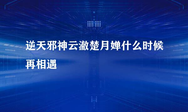 逆天邪神云澈楚月婵什么时候再相遇