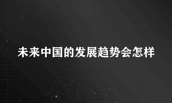 未来中国的发展趋势会怎样