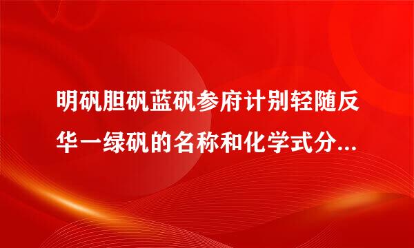 明矾胆矾蓝矾参府计别轻随反华一绿矾的名称和化学式分别是什来自么