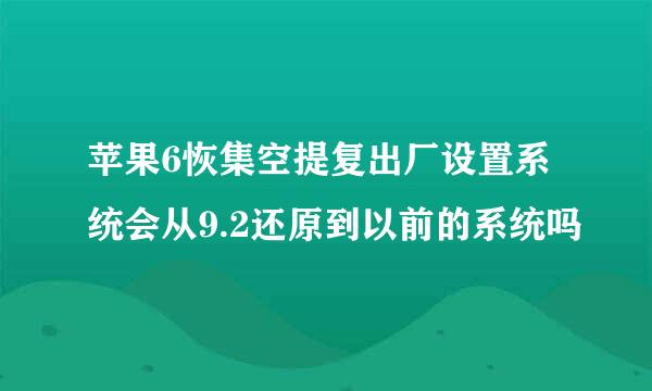 苹果6恢集空提复出厂设置系统会从9.2还原到以前的系统吗